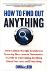 How to Find Out Anything: From Extreme Google Searches to Scouring Government Documents, a Guide to Uncovering Anything About Everyone and Everything