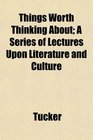 Things Worth Thinking About A Series of Lectures Upon Literature and Culture