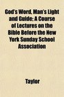 God's Word Man's Light and Guide A Course of Lectures on the Bible Before the New York Sunday School Association