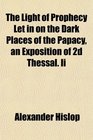 The Light of Prophecy Let in on the Dark Places of the Papacy an Exposition of 2d Thessal Ii