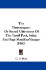 The Tiruvacagam Or Sacred Utterances Of The Tamil Poet Saint And Sage ManikkaVacagar