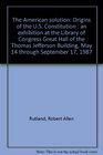 The American solution Origins of the US Constitution  an exhibition at the Library of Congress Great Hall of the Thomas Jefferson Building May 14 through September 17 1987