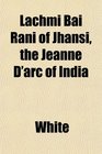 Lachmi Bai Rani of Jhansi the Jeanne D'arc of India