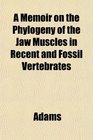 A Memoir on the Phylogeny of the Jaw Muscles in Recent and Fossil Vertebrates