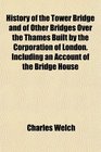 History of the Tower Bridge and of Other Bridges Over the Thames Built by the Corporation of London Including an Account of the Bridge House