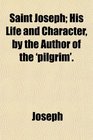 Saint Joseph His Life and Character by the Author of the 'pilgrim'