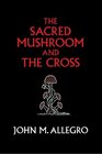 The Sacred Mushroom and The Cross A study of the nature and origins of Christianity within the fertility cults of the ancient Near East