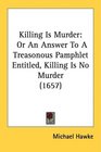 Killing Is Murder Or An Answer To A Treasonous Pamphlet Entitled Killing Is No Murder