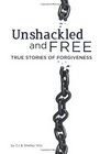 Unshackled and Free True Stories of Forgiveness
