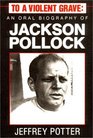 To a Violent Grave An Oral Biography of Jackson Pollock