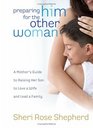 Preparing Him for the Other Woman A Mother's Guide to Raising Her Son to Love a Wife and Lead a Family