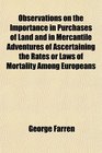 Observations on the Importance in Purchases of Land and in Mercantile Adventures of Ascertaining the Rates or Laws of Mortality Among Europeans