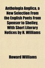 Anthologia Anglica a New Selection From the English Poets From Spenser to Shelley With Short Literary Notices by H Williams