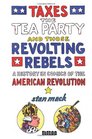 Taxes the Tea Party and Those Revolting Rebels A History in Comics of the American Revolution
