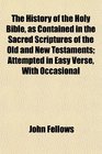 The History of the Holy Bible as Contained in the Sacred Scriptures of the Old and New Testaments Attempted in Easy Verse With Occasional