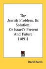The Jewish Problem Its Solution Or Israel's Present And Future