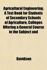 Agricultural Engineering A Text Book for Students of Secondary Schools of Agriculture Colleges Offering a General Course in the Subject and