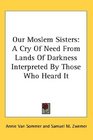 Our Moslem Sisters A Cry Of Need From Lands Of Darkness Interpreted By Those Who Heard It