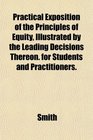 Practical Exposition of the Principles of Equity Illustrated by the Leading Decisions Thereon for Students and Practitioners