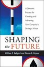 Shaping the Future A Dynamic Process for Creating and AchievingYour Company's Strategic Vision