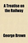 A Treatise on the Railway