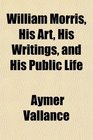 William Morris His Art His Writings and His Public Life