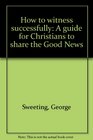 How to witness successfully A guide for Christians to share the Good News