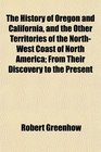 The History of Oregon and California and the Other Territories of the NorthWest Coast of North America From Their Discovery to the Present