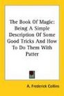 The Book Of Magic Being A Simple Description Of Some Good Tricks And How To Do Them With Patter