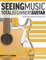 Seeing Music Total Beginners Guitar From Square One to Strumming Your First Songs in 10 Days