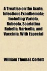 A Treatise on the Acute Infectious Exanthemata Including Variola Rubeola Scarlatina Rubella Varicella and Vaccinia With Especial