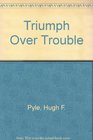 Triumph Over Trouble How to get out of trouble how to stay out of trouble