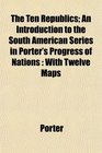 The Ten Republics An Introduction to the South American Series in Porter's Progress of Nations With Twelve Maps