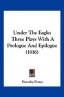 Under The Eagle Three Plays With A Prologue And Epilogue