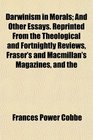 Darwinism in Morals And Other Essays Reprinted From the Theological and Fortnightly Reviews Fraser's and Macmillan's Magazines and the