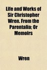 Life and Works of Sir Christopher Wren From the Parentalia Or Memoirs