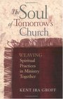 The Soul of Tomorrow's Church Weaving Spiritual Practices in Ministry Together