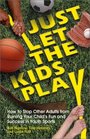 Just Let The Kids Play How to Stop Other Adults from Ruining Your Child's Fun and Success in Youth Sports
