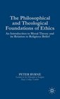 The Philosophical and Theological Foundations of Ethics An Introduction to Moral Theory and Its Relation to Religious Belief