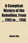 A Compleat History of the Rebellion From  1745 to  1746