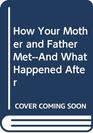 How Your Mother and Father Met And What Happened After