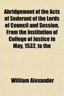 Abridgement of the Acts of Sederunt of the Lords of Council and Session From the Institution of College of Justice in May 1532 to the