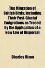 The Migration of British Birds Including Their PostGlacial Emigrations as Traced by the Application of a New Law of Dispersal