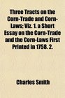 Three Tracts on the CornTrade and CornLaws Viz 1 a Short Essay on the CornTrade and the CornLaws First Printed in 1758 2