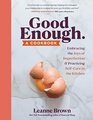 Good Enough A Cookbook Embracing the Joys of Imperfection and Practicing SelfCare in the Kitchen