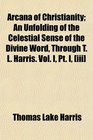 Arcana of Christianity An Unfolding of the Celestial Sense of the Divine Word Through T L Harris Vol I Pt I