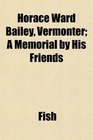 Horace Ward Bailey Vermonter A Memorial by His Friends