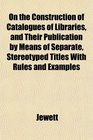 On the Construction of Catalogues of Libraries and Their Publication by Means of Separate Stereotyped Titles With Rules and Examples