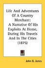 Life And Adventures Of A Country Merchant A Narrative Of His Exploits At Home During His Travels And In The Cities