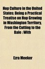 Hop Culture in the United States Being a Practical Treatise on Hop Growing in Washington Territory From the Cutting to the Bale With